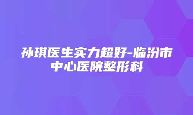 孙琪医生实力超好-临汾市中心医院整形科