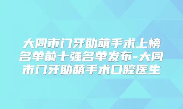 大同市门牙助萌手术上榜名单前十强名单发布-大同市门牙助萌手术口腔医生