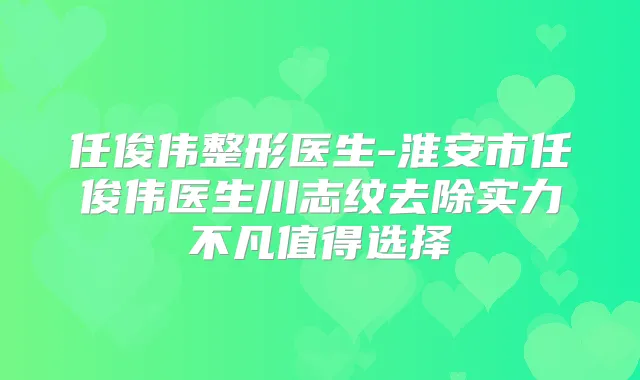 任俊伟整形医生-淮安市任俊伟医生川志纹去除实力不凡值得选择