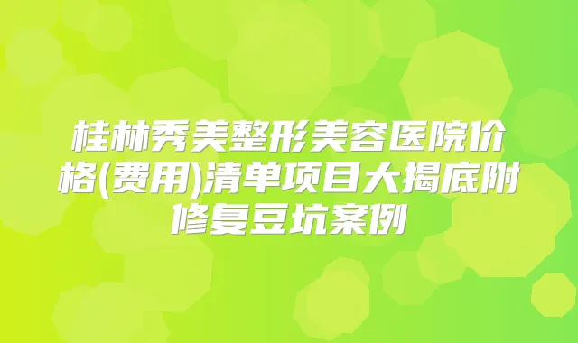 桂林秀美整形美容医院价格(费用)清单项目大揭底附修复豆坑案例