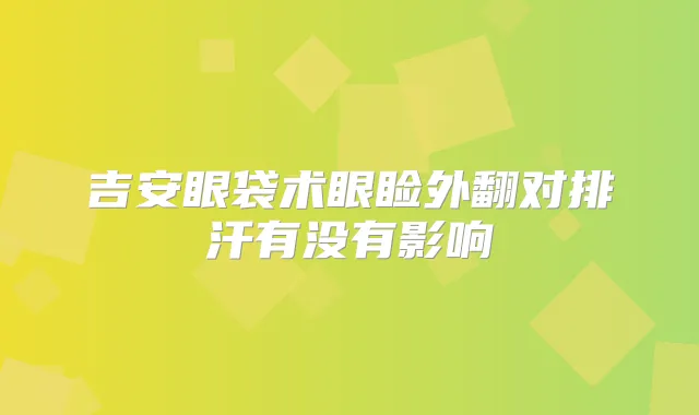 吉安眼袋术眼睑外翻对排汗有没有影响
