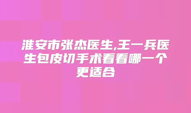 淮安市张杰医生,王一兵医生包皮切手术看看哪一个更适合