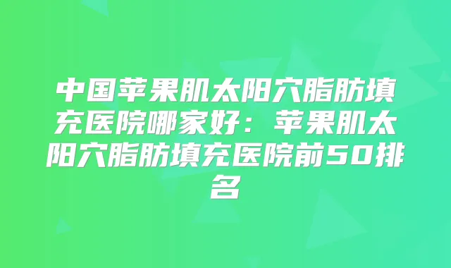 中国苹果肌太阳穴脂肪填充医院哪家好：苹果肌太阳穴脂肪填充医院前50排名