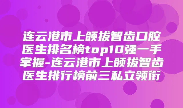 连云港市上颌拔智齿口腔医生排名榜top10强一手掌握-连云港市上颌拔智齿医生排行榜前三私立领衔