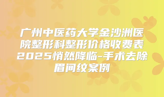 广州中医药大学金沙洲医院整形科整形价格收费表2025悄然降临-手术去除眉间纹案例