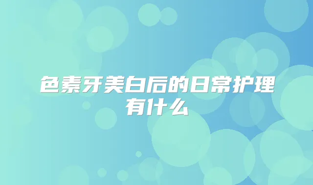 色素牙美白后的日常护理有什么
