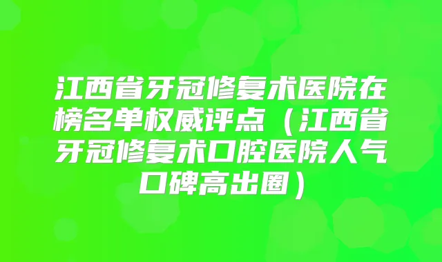 江西省牙冠修复术医院在榜名单评点（江西省牙冠修复术口腔医院人气口碑高出圈）
