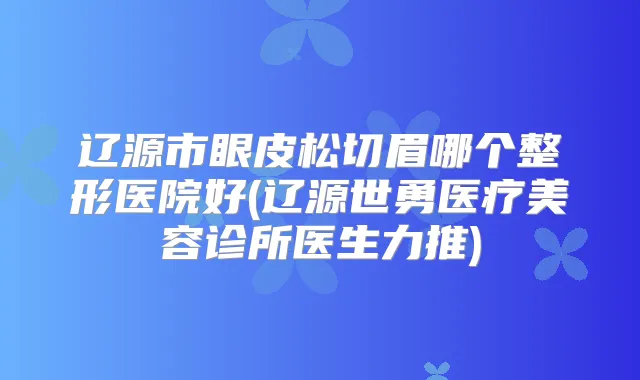辽源市眼皮松切眉哪个整形医院好(辽源世勇医疗美容诊所医生力推)