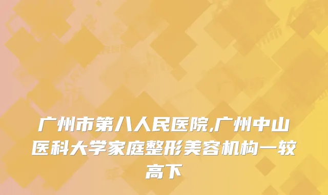 广州市第八人民医院,广州中山医科大学家庭整形美容机构一较高下