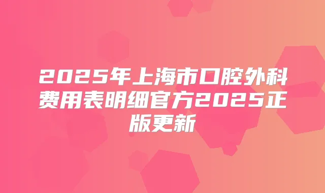 2025年上海市口腔外科费用表明细官方2025正版更新