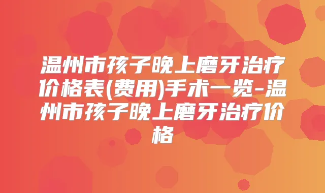 温州市孩子晚上磨牙价格表(费用)手术一览-温州市孩子晚上磨牙价格