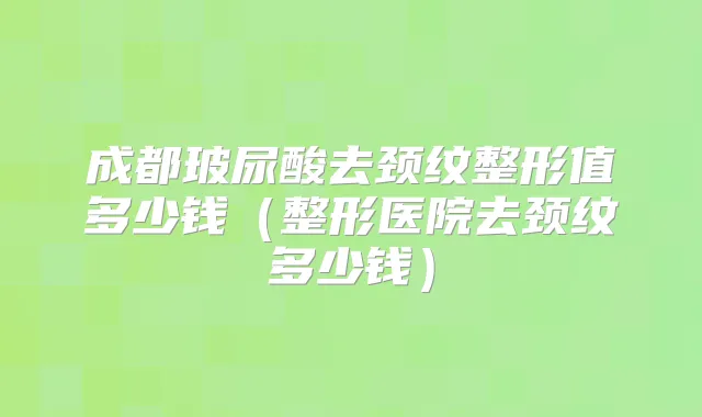成都玻尿酸去颈纹整形值多少钱（整形医院去颈纹多少钱）