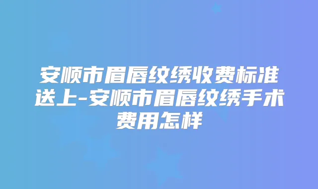 安顺市眉唇纹绣收费标准送上-安顺市眉唇纹绣手术费用怎样