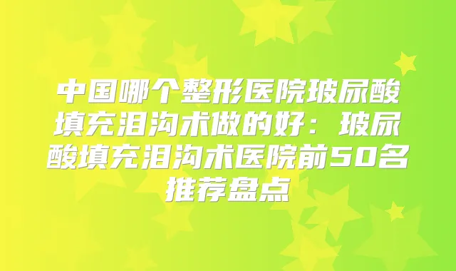 中国哪个整形医院玻尿酸填充泪沟术做的好：玻尿酸填充泪沟术医院前50名推荐盘点