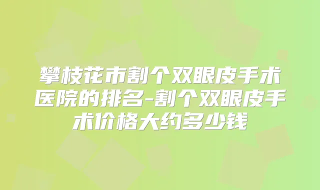 攀枝花市割个双眼皮手术医院的排名-割个双眼皮手术价格大约多少钱