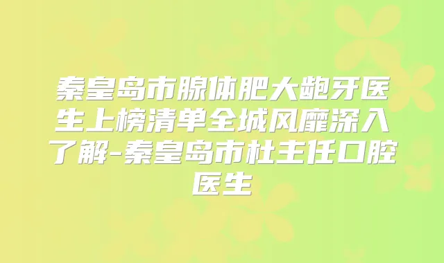 秦皇岛市腺体肥大龅牙医生上榜清单全城风靡深入了解-秦皇岛市杜主任口腔医生