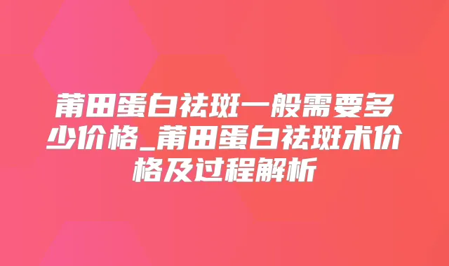 莆田蛋白祛斑一般需要多少价格_莆田蛋白祛斑术价格及过程解析