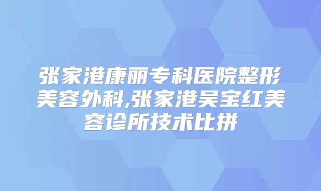 张家港康丽专科医院整形美容外科,张家港吴宝红美容诊所技术比拼