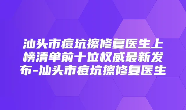 汕头市痘坑擦修复医生上榜清单前十位新发布-汕头市痘坑擦修复医生