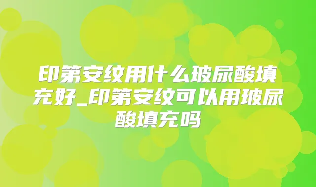 印第安纹用什么玻尿酸填充好_印第安纹可以用玻尿酸填充吗
