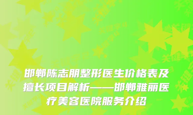 邯郸陈志朋整形医生价格表及擅长项目解析——邯郸雅丽医疗美容医院服务介绍