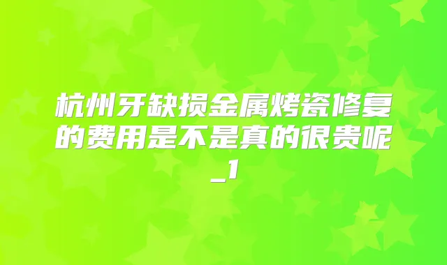 杭州牙缺损金属烤瓷修复的费用是不是真的很贵呢_1