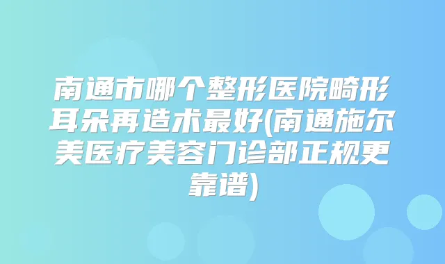 南通市哪个整形医院畸形耳朵再造术好(南通施尔美医疗美容门诊部正规更靠谱)