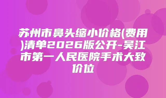 苏州市鼻头缩小价格(费用)清单2026版公开-吴江市第一人民医院手术大致价位