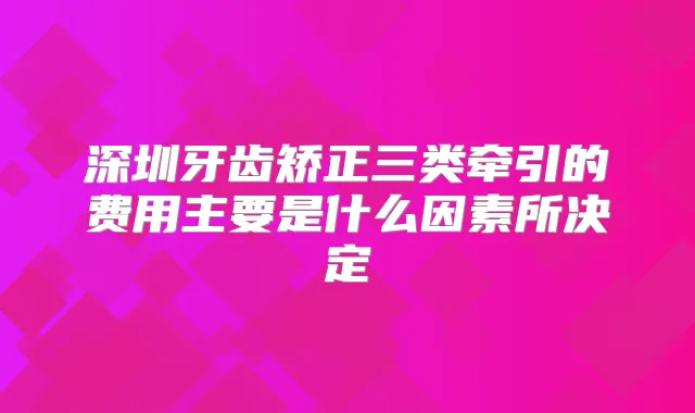 深圳牙齿矫正三类牵引的费用主要是什么因素所决定