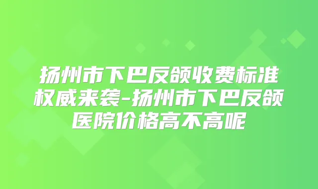 扬州市下巴反颌收费标准来袭-扬州市下巴反颌医院价格高不高呢