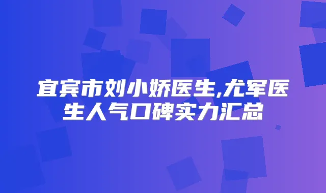 宜宾市刘小娇医生,尤军医生人气口碑实力汇总
