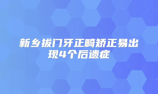 新乡拔门牙正畸矫正易出现4个后遗症