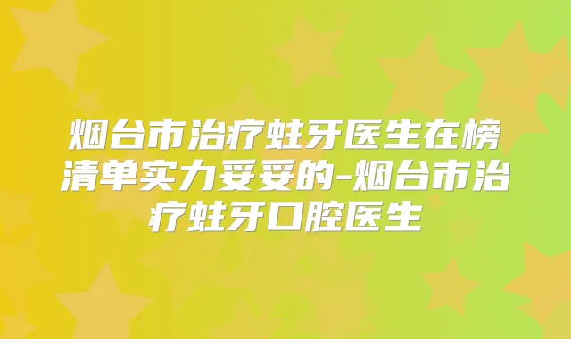 烟台市蛀牙医生在榜清单实力妥妥的-烟台市蛀牙口腔医生