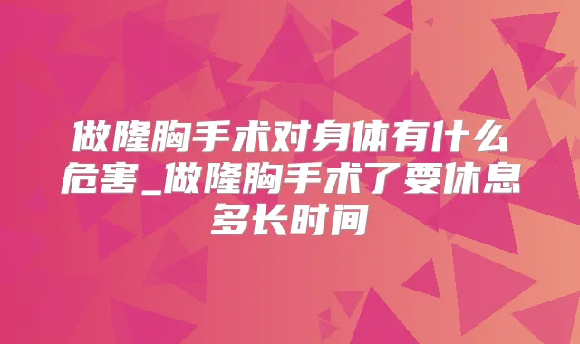 做隆胸手术对身体有什么危害_做隆胸手术了要休息多长时间
