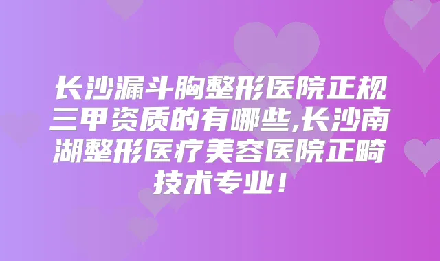 长沙漏斗胸整形医院正规三甲资质的有哪些,长沙南湖整形医疗美容医院正畸技术专业！
