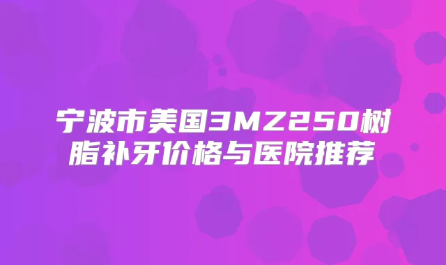 宁波市美国3MZ250树脂补牙价格与医院推荐
