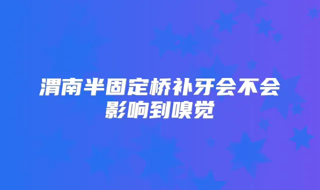 渭南半固定桥补牙会不会影响到嗅觉