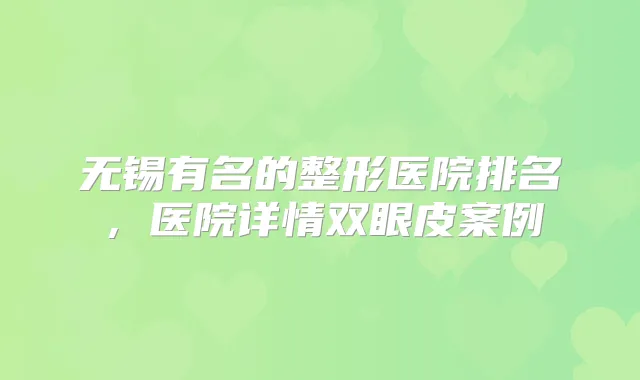 无锡有名的整形医院排名，医院详情双眼皮案例