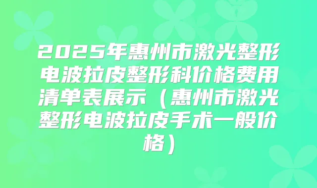 2025年惠州市激光整形电波拉皮整形科价格费用清单表展示（惠州市激光整形电波拉皮手术一般价格）