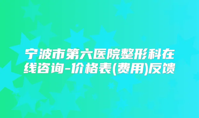 宁波市第六医院整形科在线咨询-价格表(费用)反馈