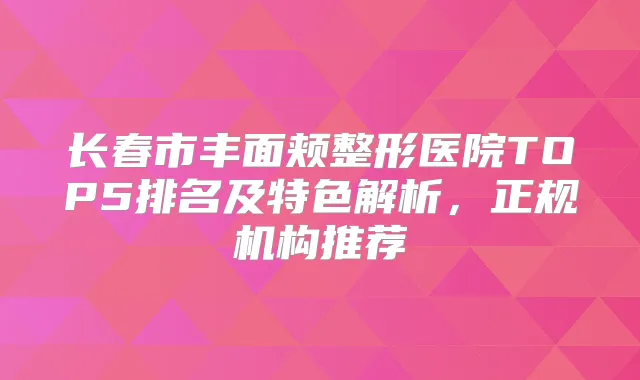 长春市丰面颊整形医院TOP5排名及特色解析，正规机构推荐