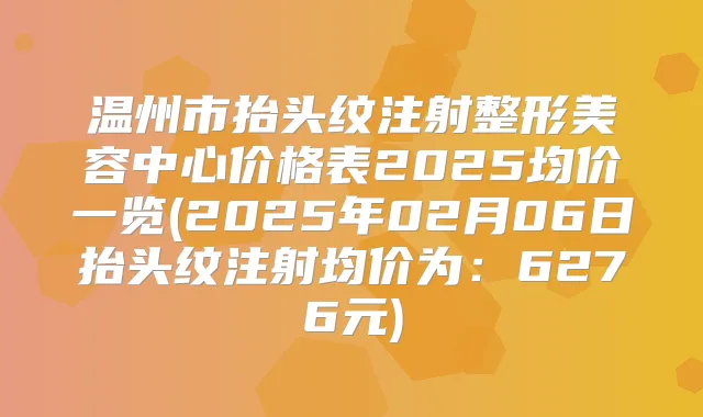 温州市抬头纹注射整形美容中心价格表2025均价一览(2025年02月06日抬头纹注射均价为：6276元)