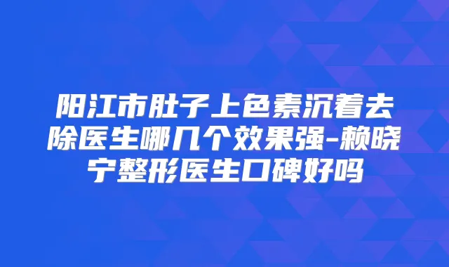阳江市肚子上色素沉着去除医生哪几个效果强-赖晓宁整形医生口碑好吗