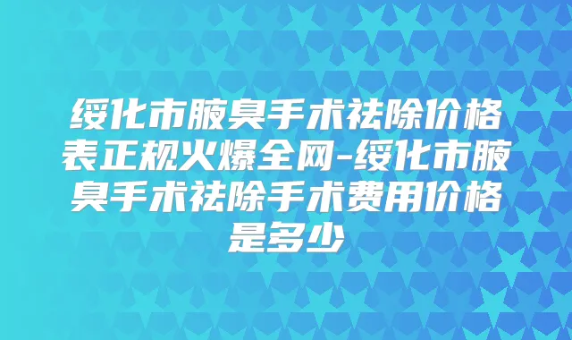 绥化市腋臭手术祛除价格表正规火爆全网-绥化市腋臭手术祛除手术费用价格是多少