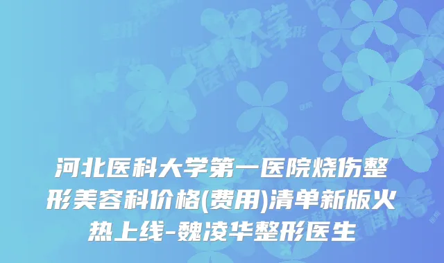 河北医科大学第一医院烧伤整形美容科价格(费用)清单新版火热上线-魏凌华整形医生