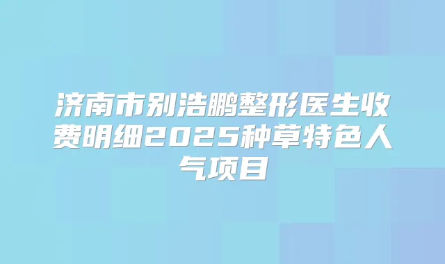 济南市别浩鹏整形医生收费明细2025种草特色人气项目