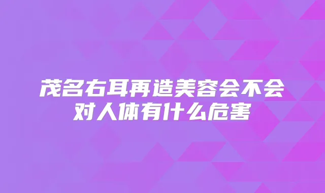 茂名右耳再造美容会不会对人体有什么危害