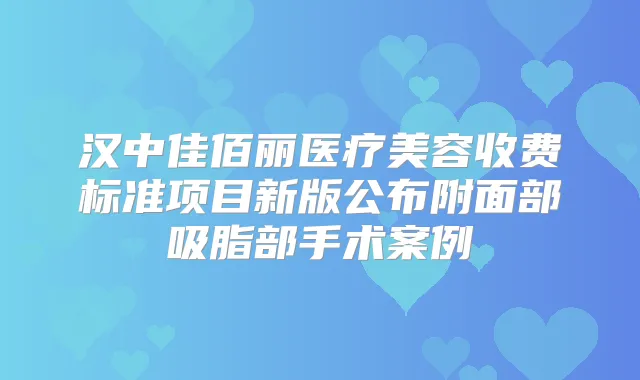 汉中佳佰丽医疗美容收费标准项目新版公布附面部吸脂部手术案例