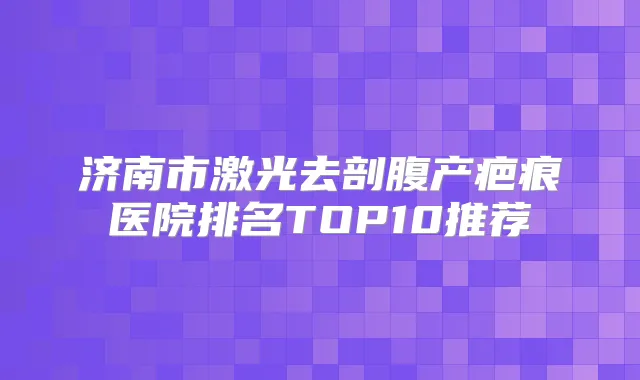 济南市激光去剖腹产疤痕医院排名TOP10推荐