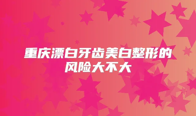 重庆漂白牙齿美白整形的风险大不大